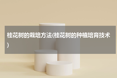 桂花树的栽培方法(桂花树的种植培育技术)