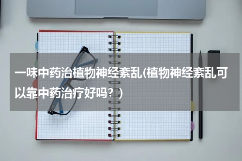 一味中药治植物神经紊乱(植物神经紊乱可以靠中药治疗好吗？)