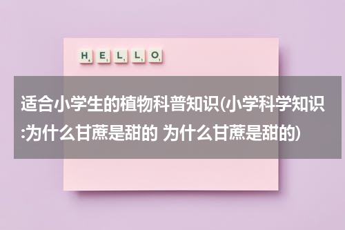 适合小学生的植物科普知识(小学科学知识:为什么甘蔗是甜的 为什么甘蔗是甜的)