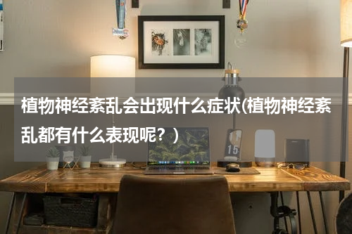植物神经紊乱会出现什么症状(植物神经紊乱都有什么表现呢？)