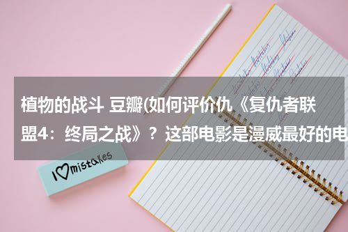 植物的战斗 豆瓣(如何评价仇《复仇者联盟4：终局之战》？这部电影是漫威最好的电影吗？)