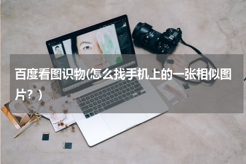 百度看图识物(怎么找手机上的一张相似图片？)
