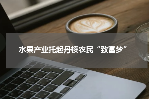 水果产业托起丹棱农民“致富梦”